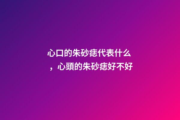 心口的朱砂痣代表什么，心頭的朱砂痣好不好
